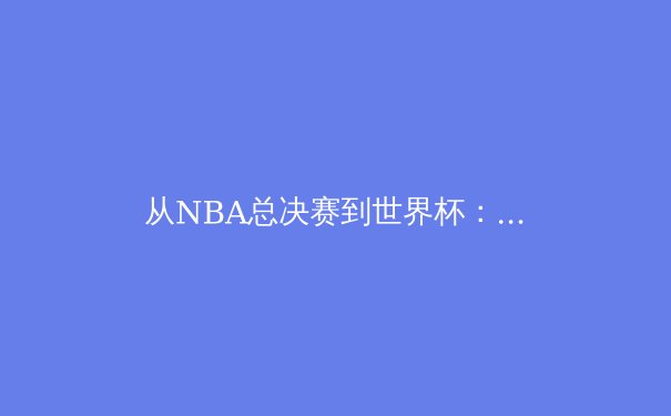 从NBA总决赛到世界杯：体育竞技背后的科技革命与人性光辉